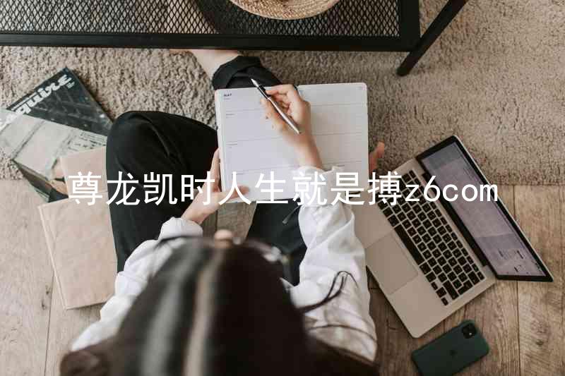 尊龙凯时人生就是搏z6com